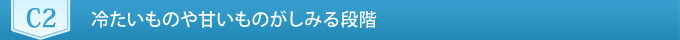 C2　冷たいものや甘いものがしみる段階