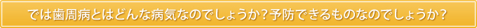 では歯周病とはどんな病気なのでしょうか？予防できるものなのでしょうか？