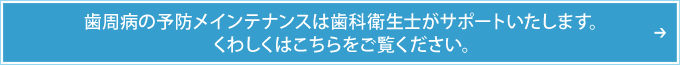 歯周病の予防メインテナンスは歯科衛生士がサポートいたします。くわしくはこちらをご覧ください。