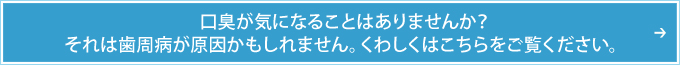 口臭が気になることはありませんか？それは歯周病が原因かもしれません。くわしくはこちらをご覧ください。