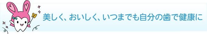 美しく、おいしく、いつまでも自分の歯で健康に