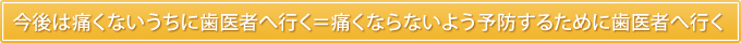 今後は痛くないうちに歯医者へ行く＝痛くならないよう予防するために歯医者へ行く