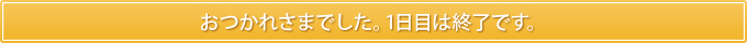 おつかれさまでした。1日目は終了です。