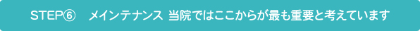 STEP⑥　メインテナンス 当院ではここからが最も重要と考えています