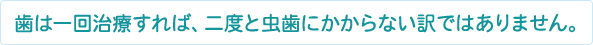 歯は一回治療すれば、二度と虫歯にかからない訳ではありません。