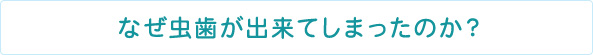 なぜ虫歯が出来てしまったのか？